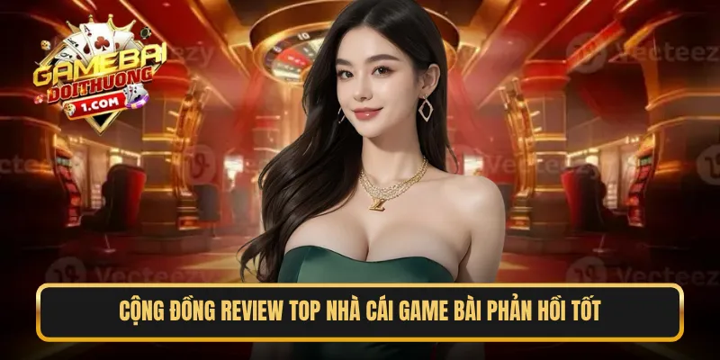 Cộng đồng review top nhà cái game bài phản hồi tốt