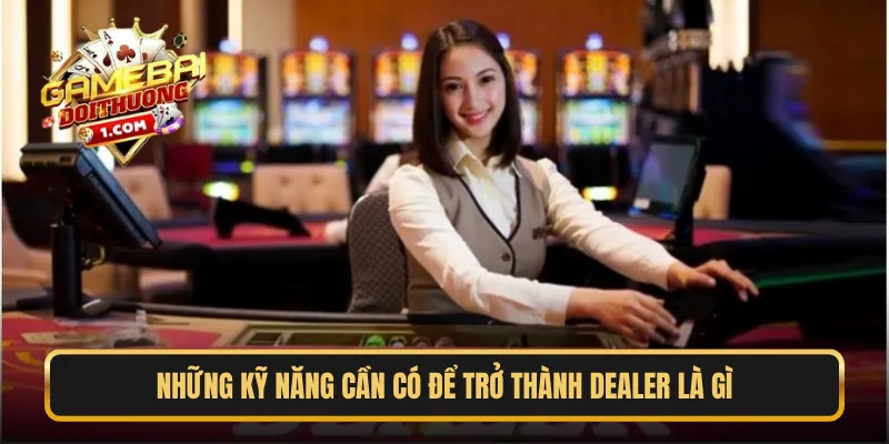 Những kỹ năng cần có để trở thành Dealer là gì